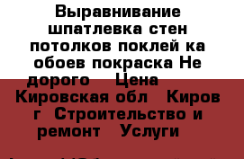 Выравнивание,шпатлевка,стен,потолков,поклей-ка обоев,покраска!Не дорого! › Цена ­ 150 - Кировская обл., Киров г. Строительство и ремонт » Услуги   